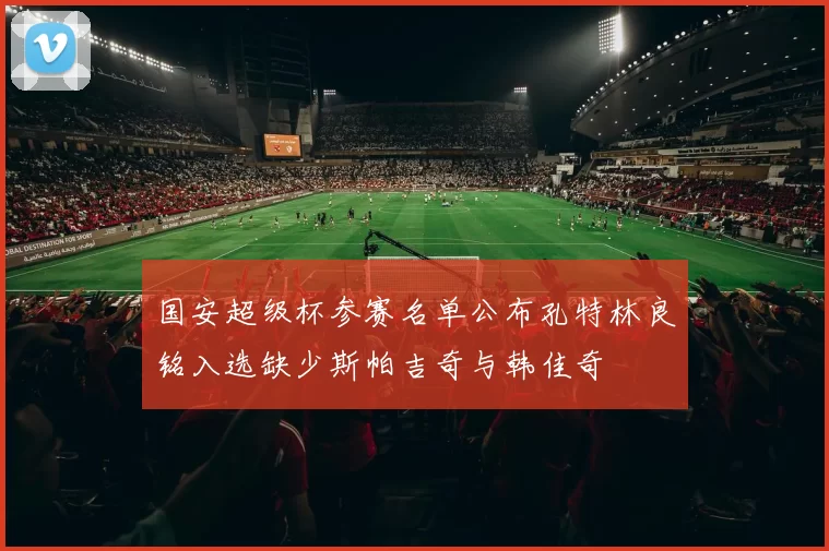 国安超级杯参赛名单公布孔特林良铭入选缺少斯帕吉奇与韩佳奇