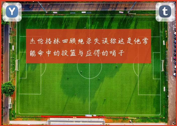 杰伦格林回顾绝杀失误称这是他常能命中的投篮与应得的哨子