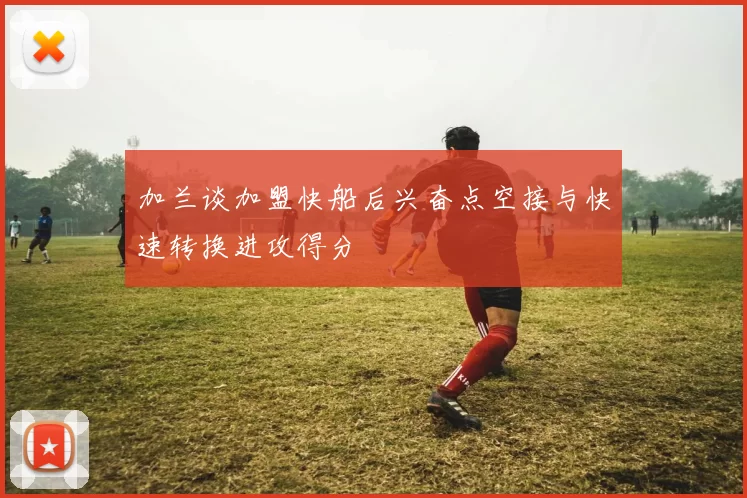 加兰谈加盟快船后兴奋点空接与快速转换进攻得分