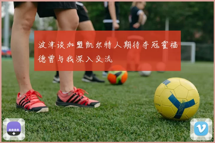 波津谈加盟凯尔特人期待夺冠霍福德曾与我深入交流