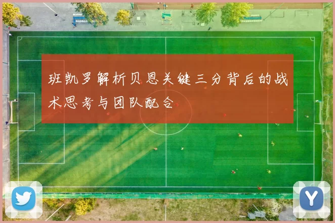 班凯罗解析贝恩关键三分背后的战术思考与团队配合