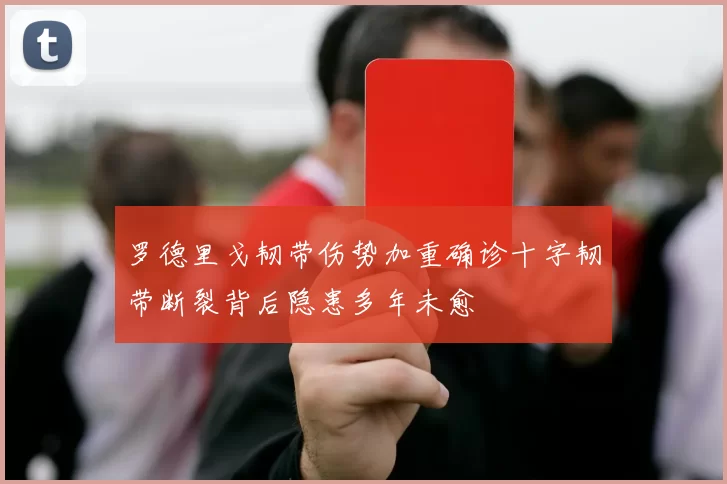 罗德里戈韧带伤势加重确诊十字韧带断裂背后隐患多年未愈