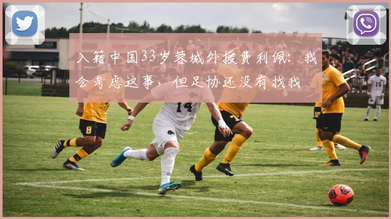 入籍中国33岁蓉城外援费利佩：我会考虑这事，但足协还没有找我
