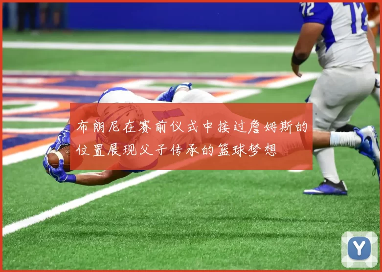 布朗尼在赛前仪式中接过詹姆斯的位置展现父子传承的篮球梦想