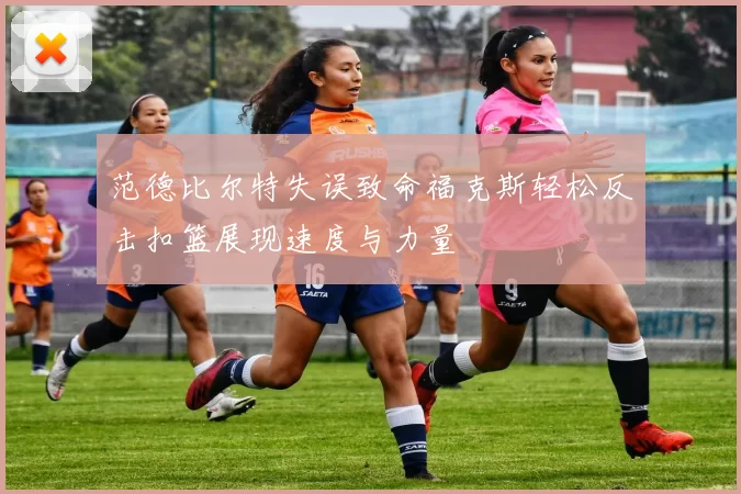 范德比尔特失误致命福克斯轻松反击扣篮展现速度与力量