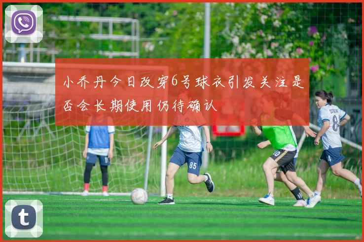 小乔丹今日改穿6号球衣引发关注是否会长期使用仍待确认