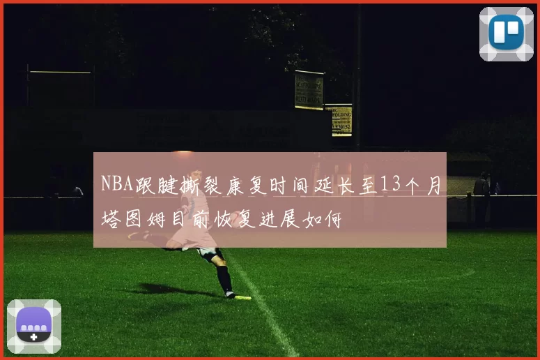 NBA跟腱撕裂康复时间延长至13个月塔图姆目前恢复进展如何