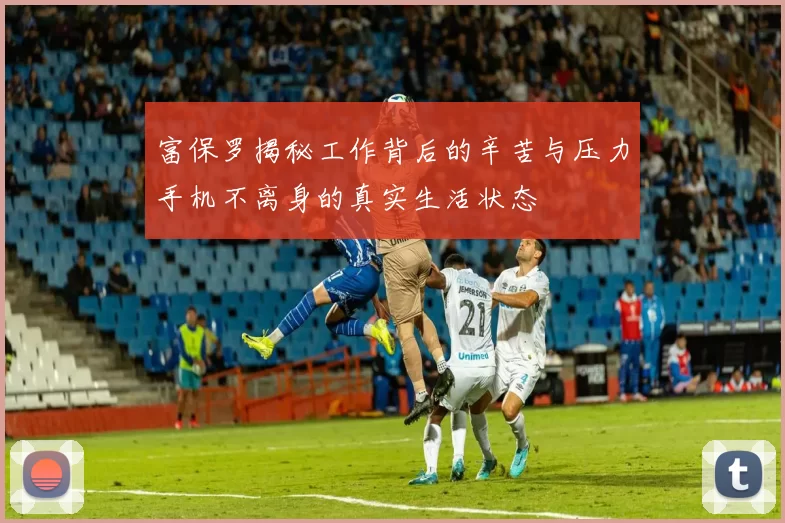富保罗揭秘工作背后的辛苦与压力手机不离身的真实生活状态