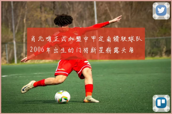 肖元鸣正式加盟中甲定南赣联球队2006年出生的门将新星崭露头角