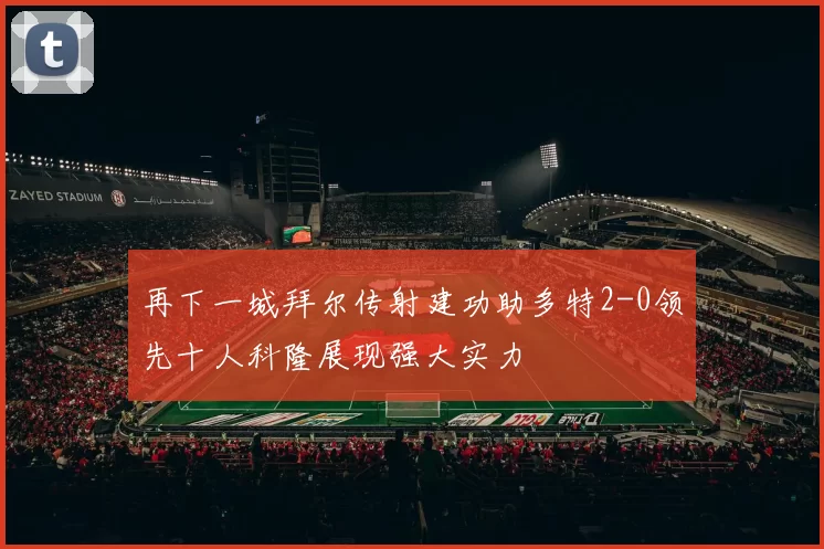 再下一城拜尔传射建功助多特2-0领先十人科隆展现强大实力