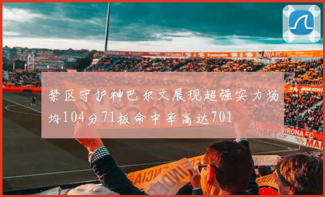 禁区守护神巴尔文展现超强实力场均104分71板命中率高达701