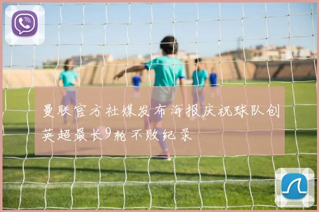 曼联官方社媒发布海报庆祝球队创英超最长9轮不败纪录