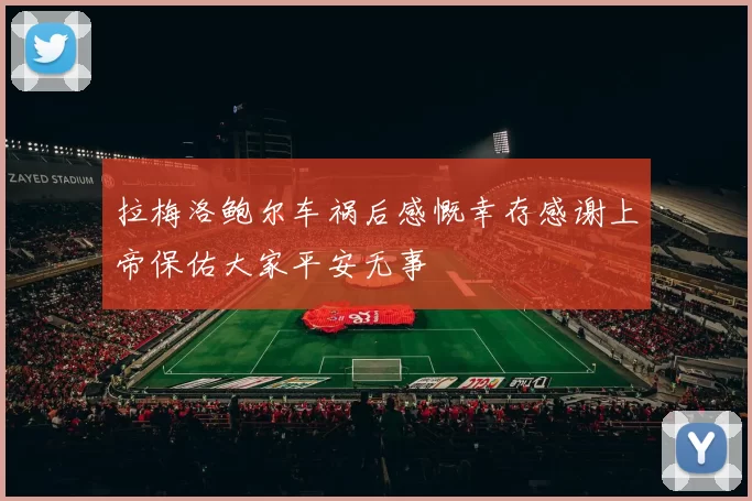 拉梅洛鲍尔车祸后感慨幸存感谢上帝保佑大家平安无事