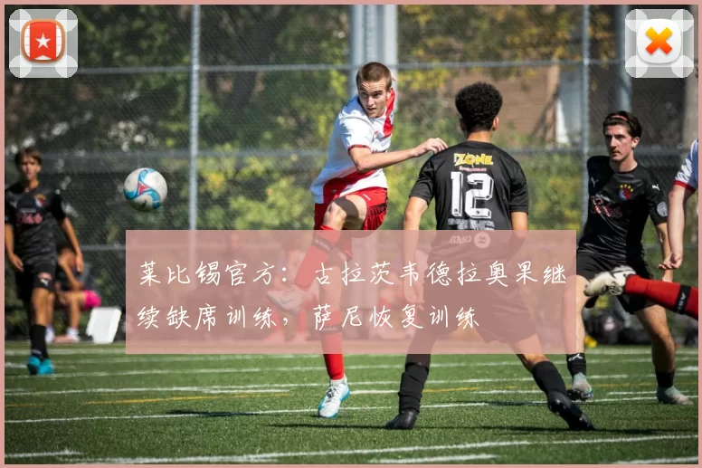 莱比锡官方：古拉茨韦德拉奥果继续缺席训练，萨尼恢复训练