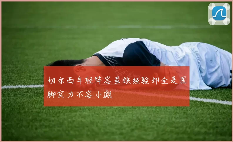 切尔西年轻阵容虽缺经验却全是国脚实力不容小觑