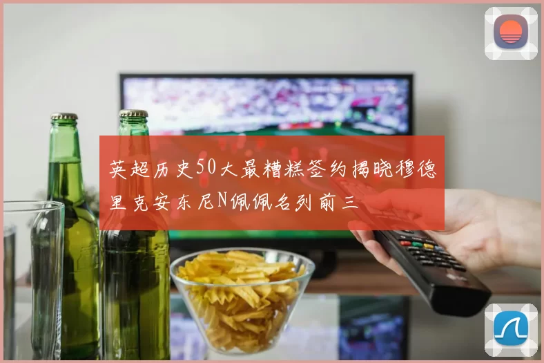 英超历史50大最糟糕签约揭晓穆德里克安东尼N佩佩名列前三