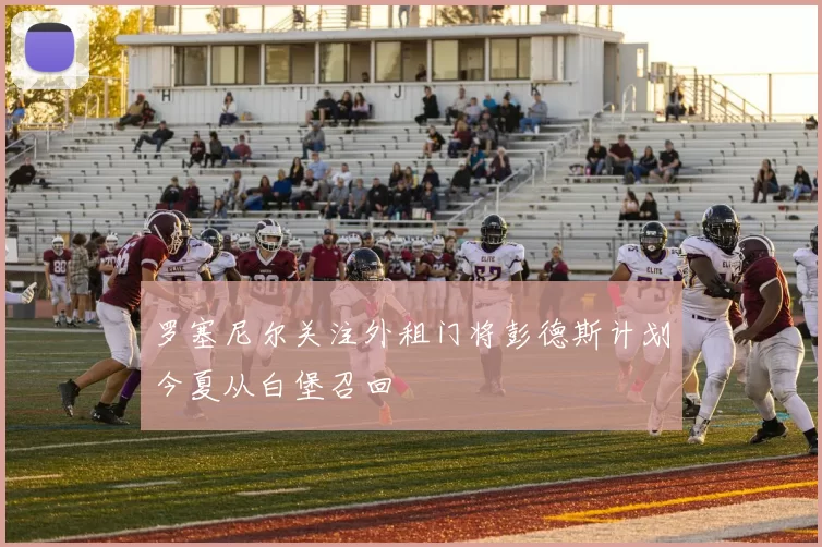 罗塞尼尔关注外租门将彭德斯计划今夏从白堡召回
