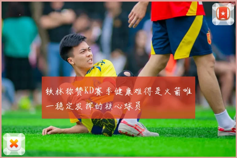 铁林称赞KD赛季健康难得是火箭唯一稳定发挥的核心球员