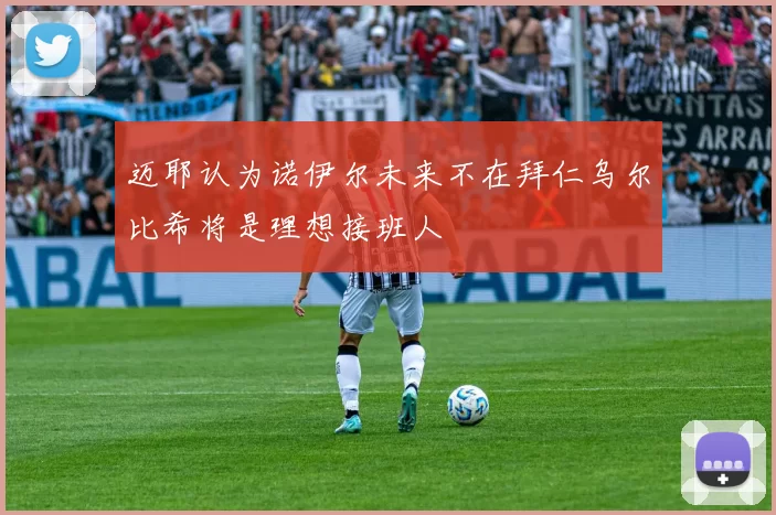 迈耶认为诺伊尔未来不在拜仁乌尔比希将是理想接班人