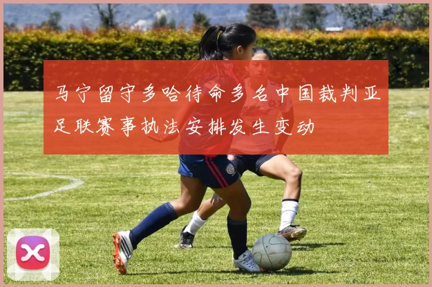 马宁留守多哈待命多名中国裁判亚足联赛事执法安排发生变动