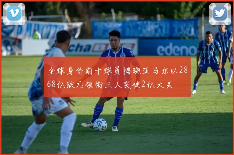 全球身价前十球员揭晓亚马尔以2868亿欧元领衔三人突破2亿大关