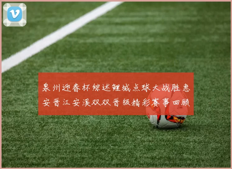 泉州迎春杯综述鲤城点球大战胜惠安晋江安溪双双晋级精彩赛事回顾