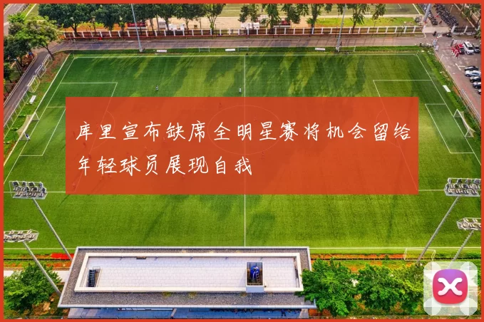 库里宣布缺席全明星赛将机会留给年轻球员展现自我