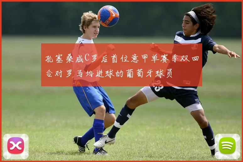 孔塞桑成C罗后首位意甲单赛季双回合对罗马均进球的葡萄牙球员