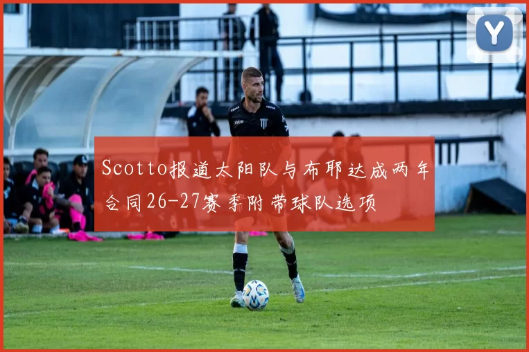 Scotto报道太阳队与布耶达成两年合同26-27赛季附带球队选项